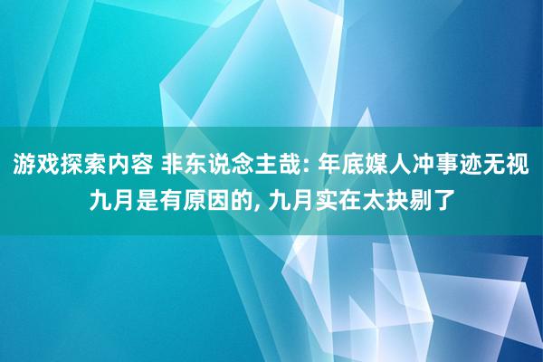 游戏探索内容 非东说念主哉: 年底媒人冲事迹无视九月是有原因的, 九月实在太抉剔了