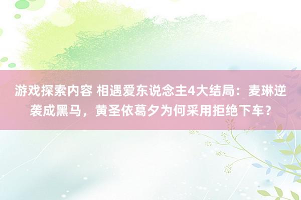 游戏探索内容 相遇爱东说念主4大结局：麦琳逆袭成黑马，黄圣依葛夕为何采用拒绝下车？