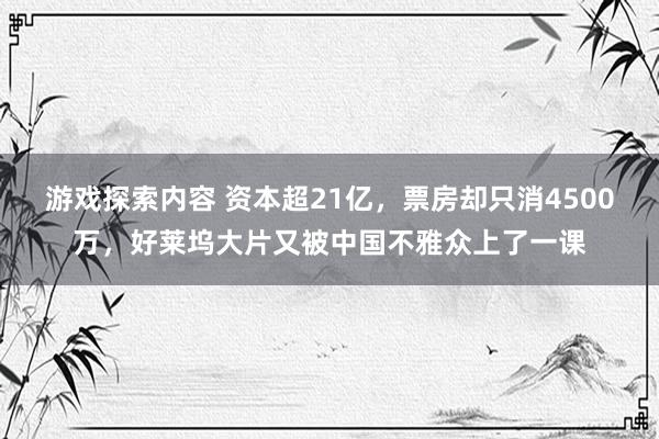 游戏探索内容 资本超21亿，票房却只消4500万，好莱坞大片又被中国不雅众上了一课