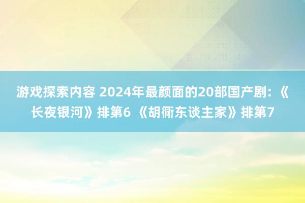 游戏探索内容 2024年最颜面的20部国产剧: 《长夜银河》排第6 《胡衕东谈主家》排第7