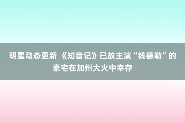 明星动态更新 《知音记》已故主演“钱德勒”的豪宅在加州大火中幸存