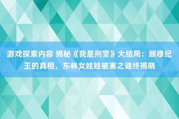 游戏探索内容 揭秘《我是刑警》大结局：顾穆纪王的真相，东林女娃娃被害之谜终揭晓