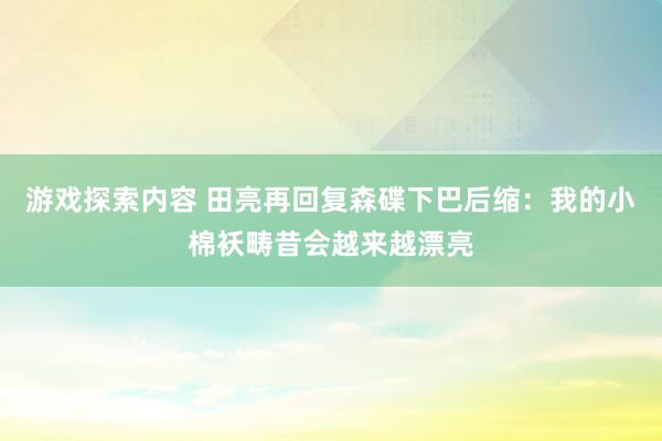 游戏探索内容 田亮再回复森碟下巴后缩：我的小棉袄畴昔会越来越漂亮