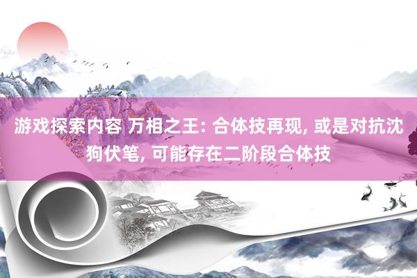 游戏探索内容 万相之王: 合体技再现, 或是对抗沈狗伏笔, 可能存在二阶段合体技