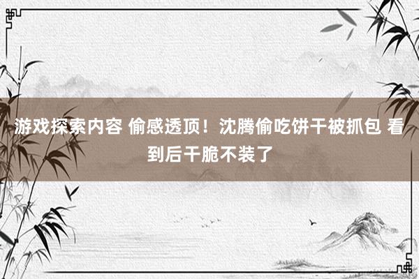 游戏探索内容 偷感透顶！沈腾偷吃饼干被抓包 看到后干脆不装了