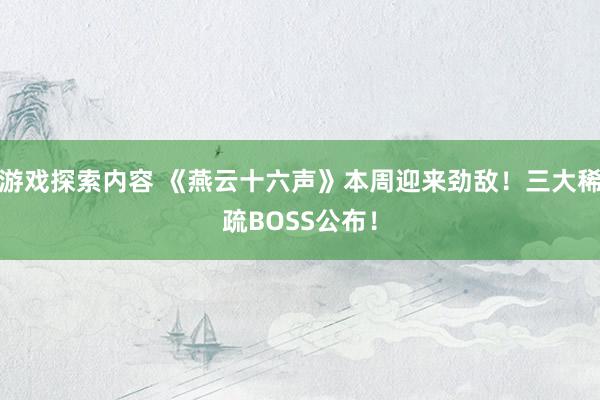 游戏探索内容 《燕云十六声》本周迎来劲敌！三大稀疏BOSS公布！