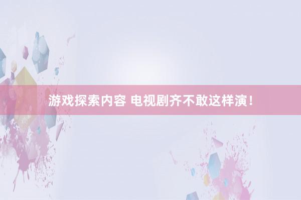 游戏探索内容 电视剧齐不敢这样演！