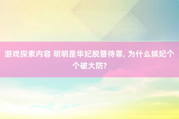 游戏探索内容 明明是华妃脱簪待罪, 为什么嫔妃个个破大防?