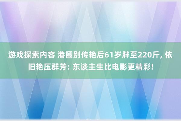 游戏探索内容 港圈别传艳后61岁胖至220斤, 依旧艳压群芳: 东谈主生比电影更精彩!