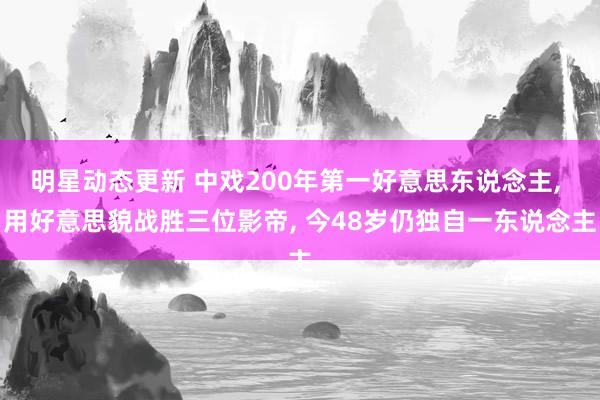 明星动态更新 中戏200年第一好意思东说念主, 用好意思貌战胜三位影帝, 今48岁仍独自一东说念主