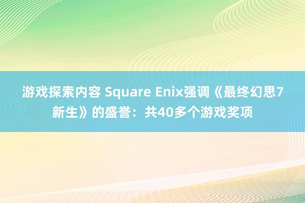 游戏探索内容 Square Enix强调《最终幻思7新生》的盛誉：共40多个游戏奖项