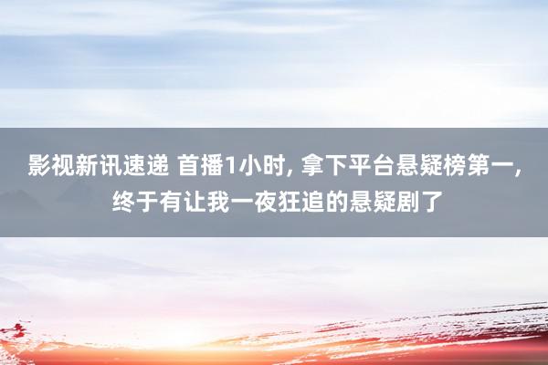 影视新讯速递 首播1小时, 拿下平台悬疑榜第一, 终于有让我一夜狂追的悬疑剧了