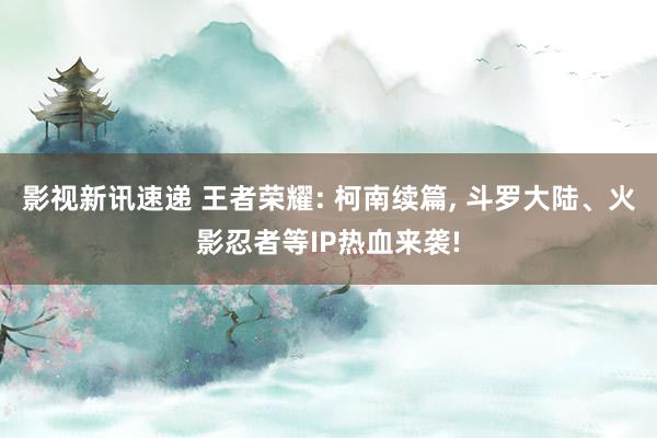 影视新讯速递 王者荣耀: 柯南续篇, 斗罗大陆、火影忍者等IP热血来袭!