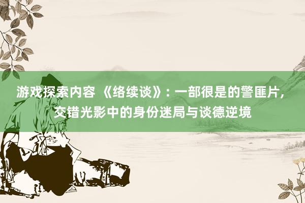 游戏探索内容 《络续谈》: 一部很是的警匪片, 交错光影中的身份迷局与谈德逆境