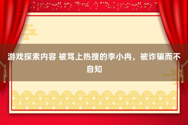 游戏探索内容 被骂上热搜的李小冉，被诈骗而不自知