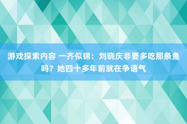 游戏探索内容 一齐似锦：刘晓庆非要多吃那条鱼吗？她四十多年前就在争语气