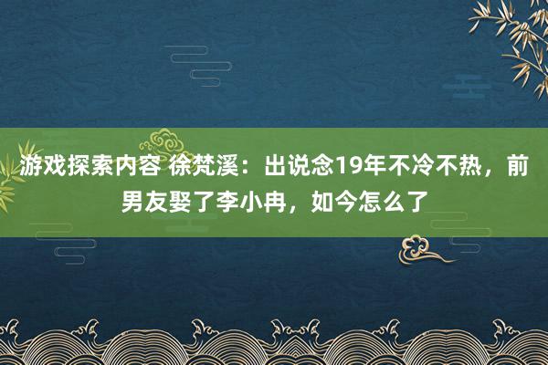 游戏探索内容 徐梵溪：出说念19年不冷不热，前男友娶了李小冉，如今怎么了