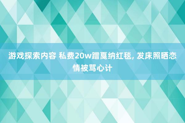 游戏探索内容 私费20w蹭戛纳红毯, 发床照晒恋情被骂心计