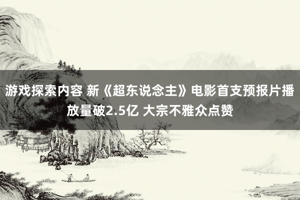 游戏探索内容 新《超东说念主》电影首支预报片播放量破2.5亿 大宗不雅众点赞