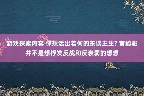 游戏探索内容 你想活出若何的东谈主生? 宫崎骏并不是想抒发反战和反衰弱的想想