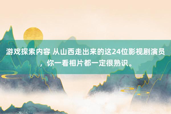 游戏探索内容 从山西走出来的这24位影视剧演员，你一看相片都一定很熟识。