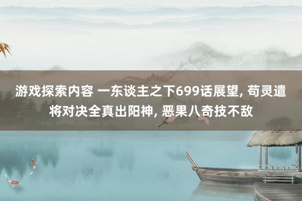 游戏探索内容 一东谈主之下699话展望, 苟灵遣将对决全真出阳神, 恶果八奇技不敌