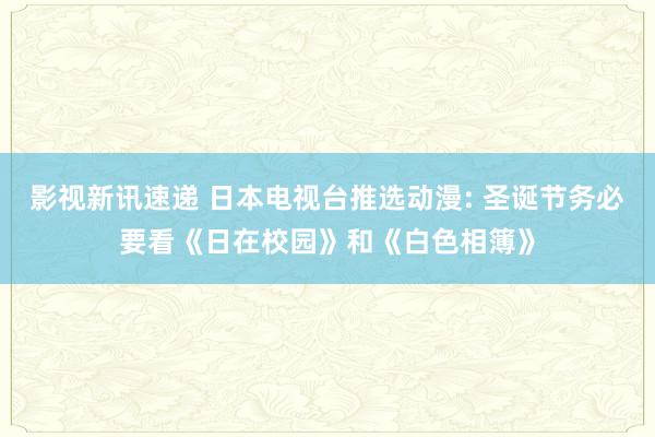 影视新讯速递 日本电视台推选动漫: 圣诞节务必要看《日在校园》和《白色相簿》