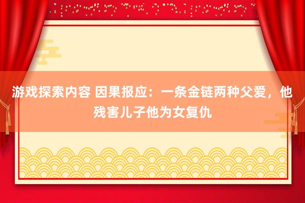 游戏探索内容 因果报应：一条金链两种父爱，他残害儿子他为女复仇