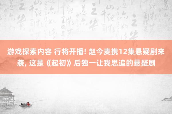 游戏探索内容 行将开播! 赵今麦携12集悬疑剧来袭, 这是《起初》后独一让我思追的悬疑剧