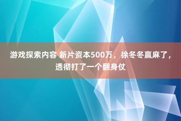 游戏探索内容 新片资本500万，徐冬冬赢麻了，透彻打了一个翻身仗