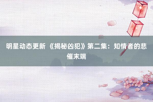 明星动态更新 《揭秘凶犯》第二集：知情者的悲催末端