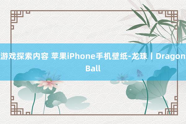 游戏探索内容 苹果iPhone手机壁纸-龙珠丨DragonBall