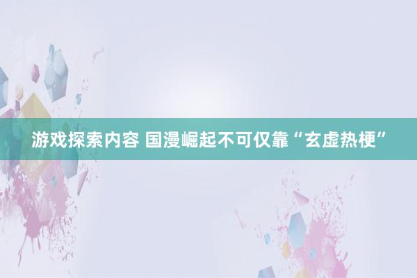 游戏探索内容 国漫崛起不可仅靠“玄虚热梗”