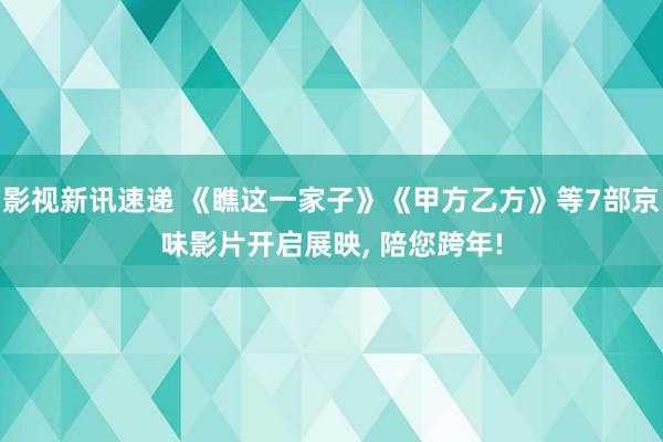 影视新讯速递 《瞧这一家子》《甲方乙方》等7部京味影片开启展映, 陪您跨年!