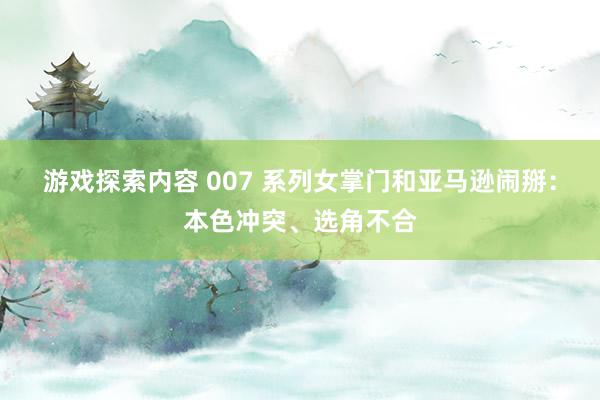 游戏探索内容 007 系列女掌门和亚马逊闹掰：本色冲突、选角不合