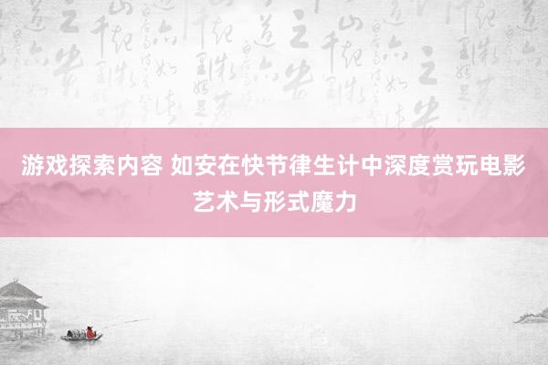 游戏探索内容 如安在快节律生计中深度赏玩电影艺术与形式魔力