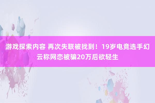 游戏探索内容 再次失联被找到！19岁电竞选手幻云称网恋被骗20万后欲轻生