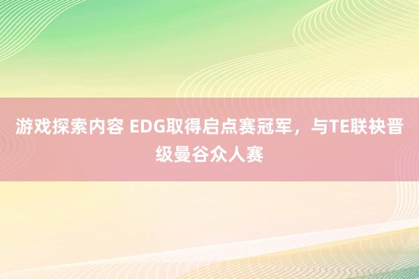 游戏探索内容 EDG取得启点赛冠军，与TE联袂晋级曼谷众人赛