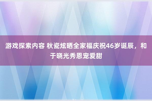 游戏探索内容 秋瓷炫晒全家福庆祝46岁诞辰，和于晓光秀恩宠爱甜