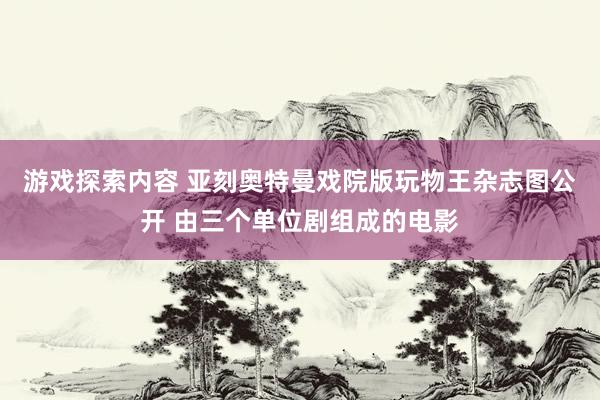 游戏探索内容 亚刻奥特曼戏院版玩物王杂志图公开 由三个单位剧组成的电影