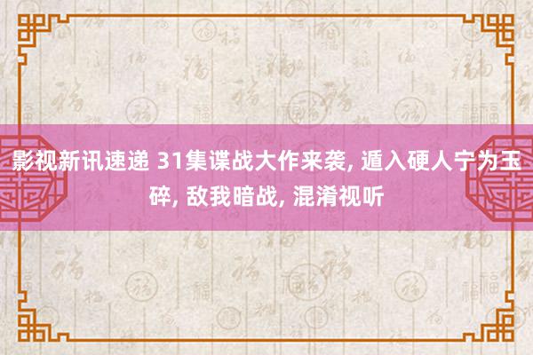 影视新讯速递 31集谍战大作来袭, 遁入硬人宁为玉碎, 敌我暗战, 混淆视听