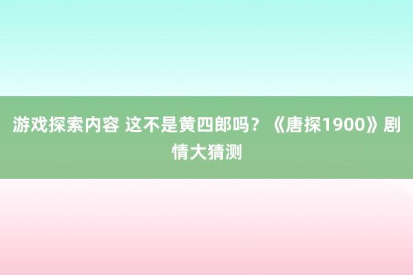 游戏探索内容 这不是黄四郎吗？《唐探1900》剧情大猜测