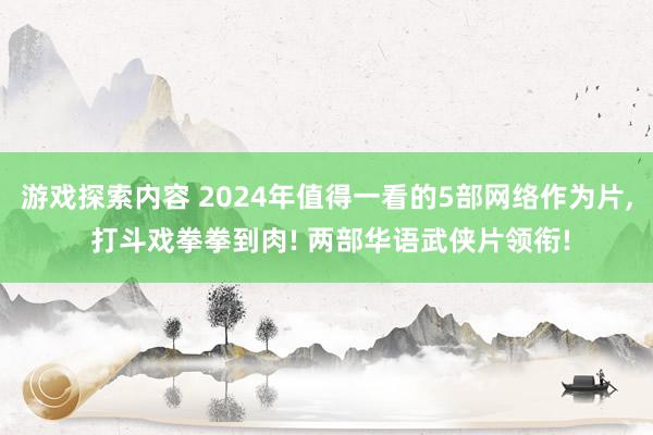 游戏探索内容 2024年值得一看的5部网络作为片, 打斗戏拳拳到肉! 两部华语武侠片领衔!