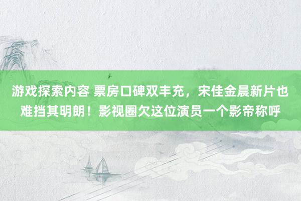 游戏探索内容 票房口碑双丰充，宋佳金晨新片也难挡其明朗！影视圈欠这位演员一个影帝称呼