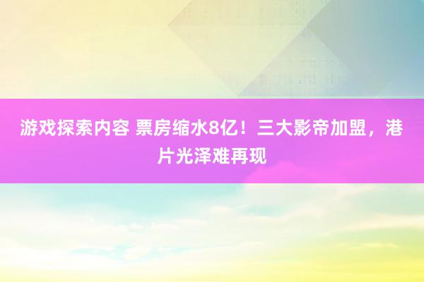 游戏探索内容 票房缩水8亿！三大影帝加盟，港片光泽难再现