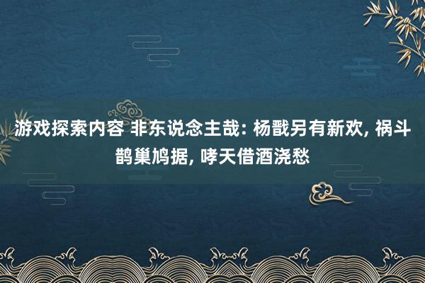 游戏探索内容 非东说念主哉: 杨戬另有新欢, 祸斗鹊巢鸠据, 哮天借酒浇愁