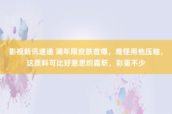 影视新讯速递 澜年限皮肤首爆，难怪用他压轴，这质料可比好意思炽霜斩，彩蛋不少