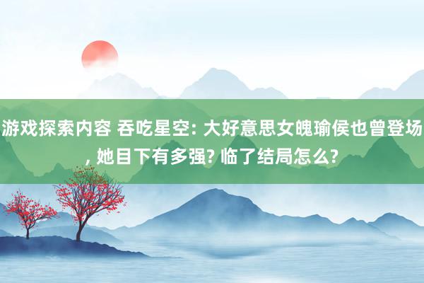 游戏探索内容 吞吃星空: 大好意思女魄瑜侯也曾登场, 她目下有多强? 临了结局怎么?