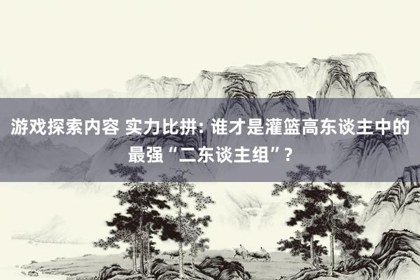 游戏探索内容 实力比拼: 谁才是灌篮高东谈主中的最强“二东谈主组”?