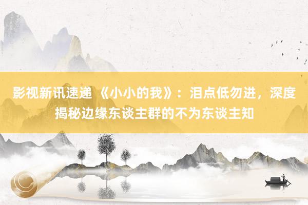 影视新讯速递 《小小的我》：泪点低勿进，深度揭秘边缘东谈主群的不为东谈主知